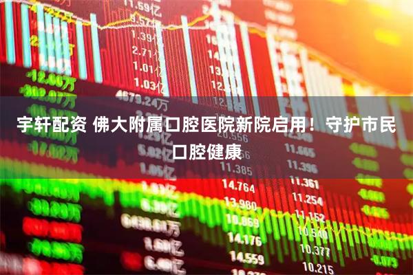 宇轩配资 佛大附属口腔医院新院启用！守护市民口腔健康