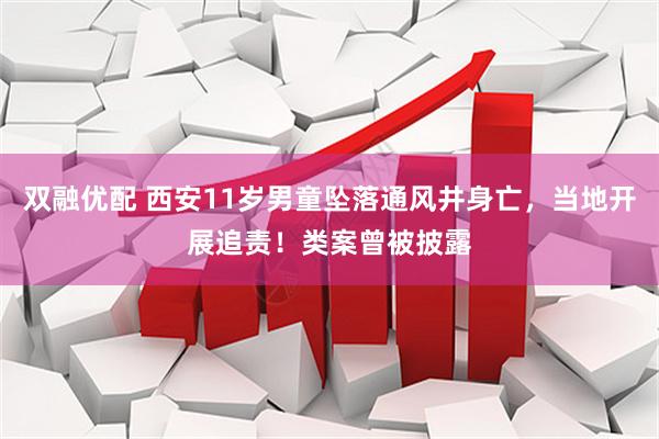 双融优配 西安11岁男童坠落通风井身亡，当地开展追责！类案曾被披露