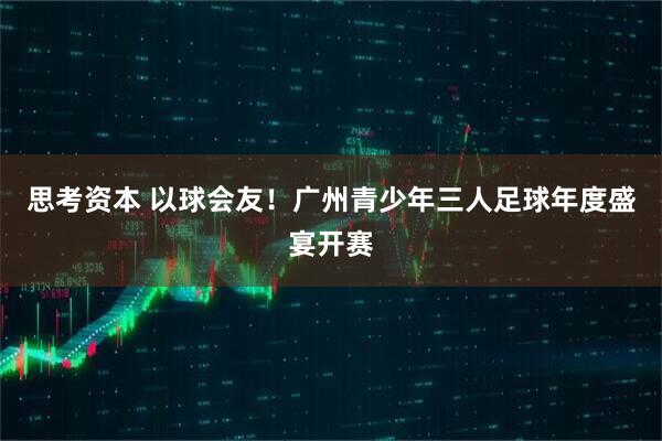 思考资本 以球会友！广州青少年三人足球年度盛宴开赛