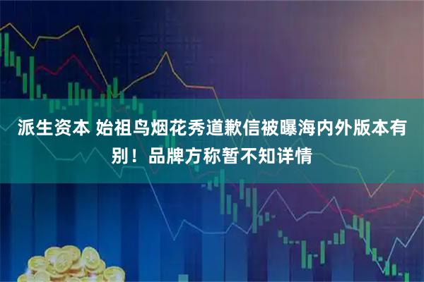 派生资本 始祖鸟烟花秀道歉信被曝海内外版本有别！品牌方称暂不知详情