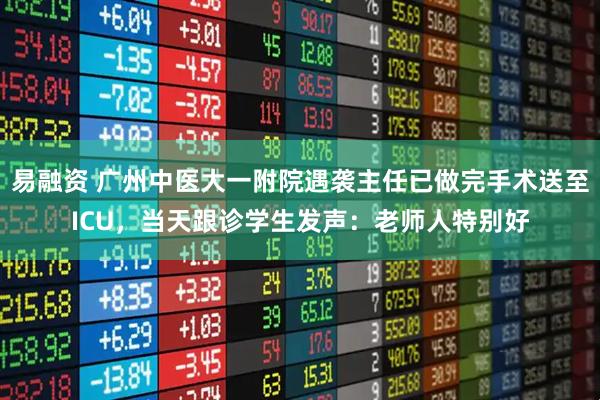 易融资 广州中医大一附院遇袭主任已做完手术送至ICU，当天跟诊学生发声：老师人特别好