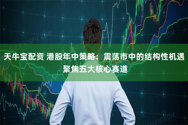 天牛宝配资 港股年中策略：震荡市中的结构性机遇 聚焦五大核心赛道
