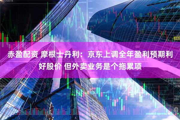 赤盈配资 摩根士丹利：京东上调全年盈利预期利好股价 但外卖业务是个拖累项