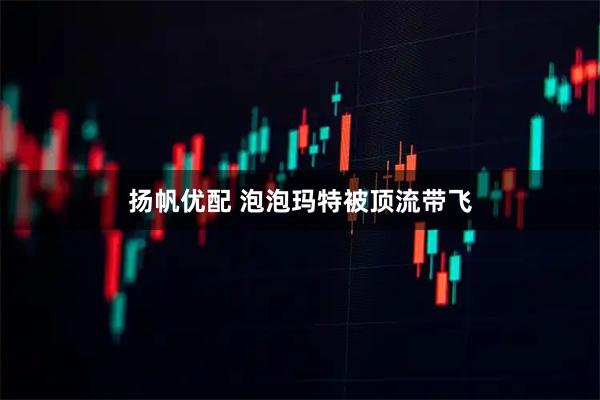 扬帆优配 泡泡玛特被顶流带飞
