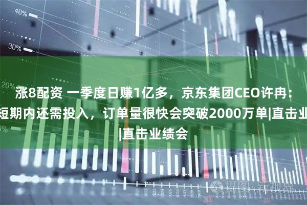 涨8配资 一季度日赚1亿多，京东集团CEO许冉：外卖短期内还需投入，订单量很快会突破2000万单|直击业绩会