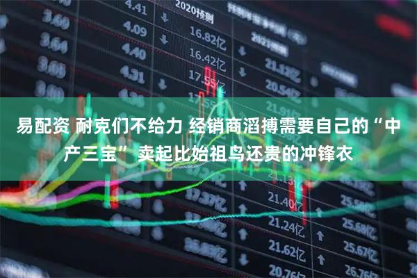 易配资 耐克们不给力 经销商滔搏需要自己的“中产三宝” 卖起比始祖鸟还贵的冲锋衣