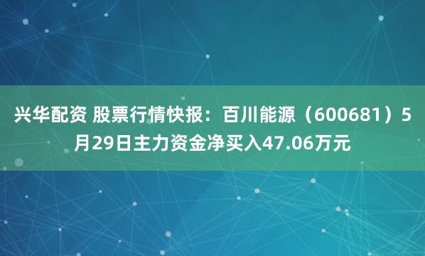 兴华配资 股票行情快报：百川能源（600681）5月29日主力资金净买入47.06万元