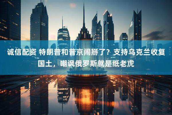 诚信配资 特朗普和普京闹掰了？支持乌克兰收复国土，嘲讽俄罗斯就是纸老虎