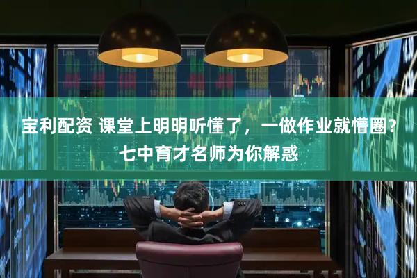 宝利配资 课堂上明明听懂了，一做作业就懵圈？七中育才名师为你解惑