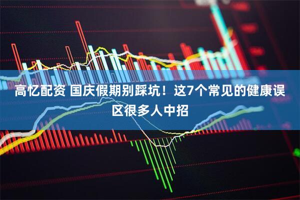 高忆配资 国庆假期别踩坑！这7个常见的健康误区很多人中招