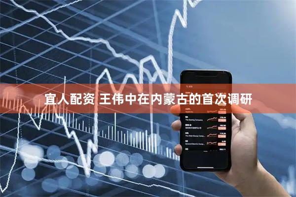 宜人配资 王伟中在内蒙古的首次调研