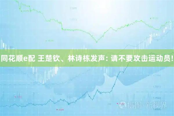 同花顺e配 王楚钦、林诗栋发声: 请不要攻击运动员!