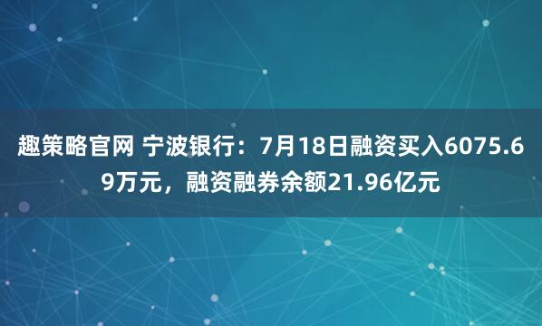 趣策略官网 宁波银行：7月18日融资买入6075.69万元，融资融券余额21.96亿元