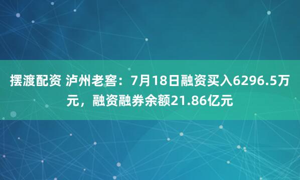 摆渡配资 泸州老窖：7月18日融资买入6296.5万元，融资融券余额21.86亿元