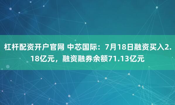 杠杆配资开户官网 中芯国际：7月18日融资买入2.18亿元，融资融券余额71.13亿元
