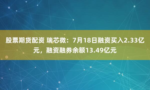 股票期货配资 瑞芯微：7月18日融资买入2.33亿元，融资融券余额13.49亿元