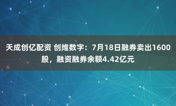 天成创亿配资 创维数字：7月18日融券卖出1600股，融资融券余额4.42亿元