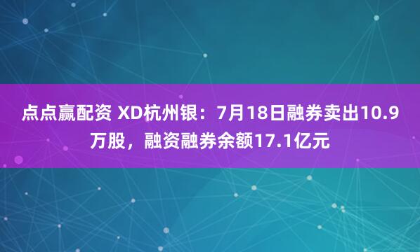 点点赢配资 XD杭州银：7月18日融券卖出10.9万股，融资融券余额17.1亿元