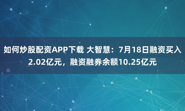 如何炒股配资APP下载 大智慧：7月18日融资买入2.02亿元，融资融券余额10.25亿元