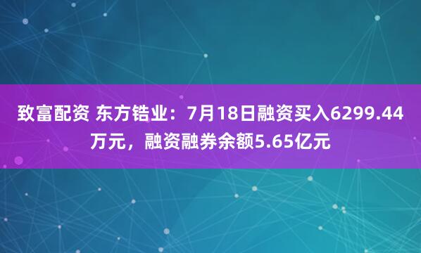 致富配资 东方锆业：7月18日融资买入6299.44万元，融资融券余额5.65亿元