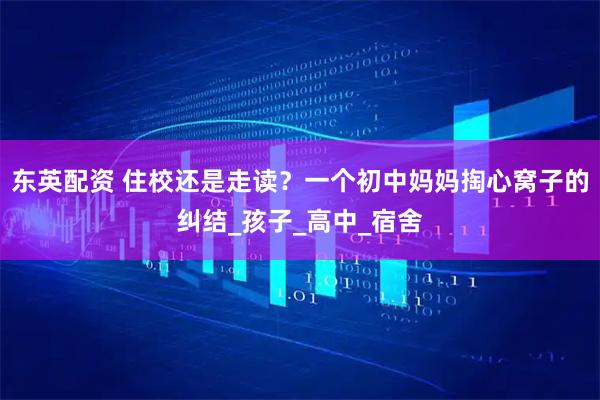 东英配资 住校还是走读？一个初中妈妈掏心窝子的纠结_孩子_高中_宿舍
