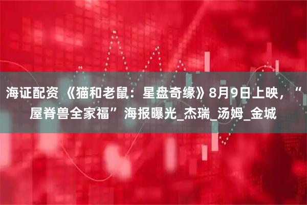 海证配资 《猫和老鼠：星盘奇缘》8月9日上映，“屋脊兽全家福” 海报曝光_杰瑞_汤姆_金城