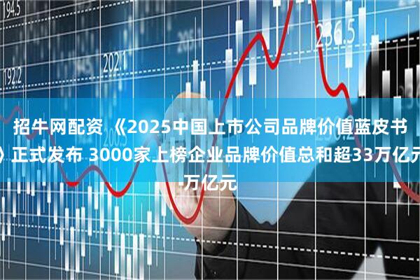招牛网配资 《2025中国上市公司品牌价值蓝皮书》正式发布 3000家上榜企业品牌价值总和超33万亿元