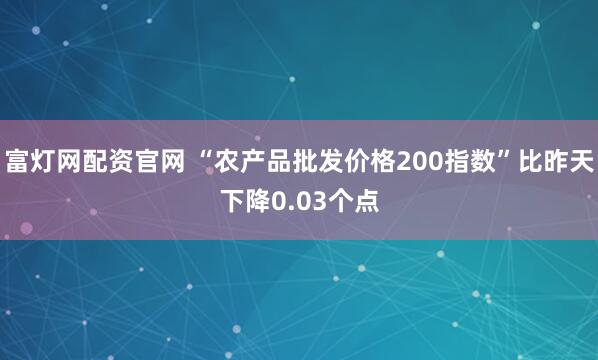 富灯网配资官网 “农产品批发价格200指数”比昨天下降0.03个点