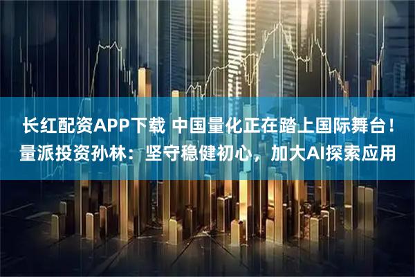 长红配资APP下载 中国量化正在踏上国际舞台！量派投资孙林：坚守稳健初心，加大AI探索应用