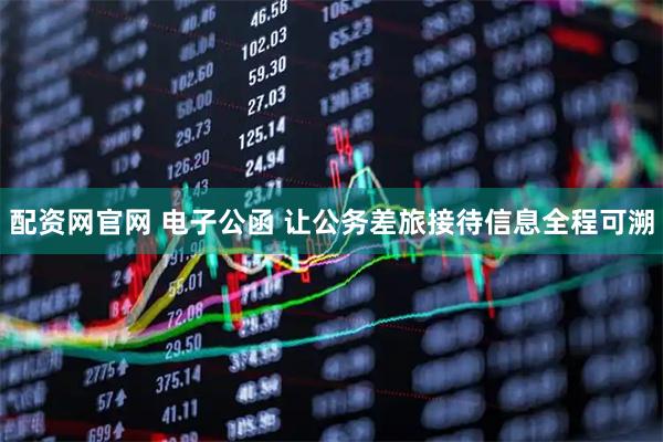 配资网官网 电子公函 让公务差旅接待信息全程可溯