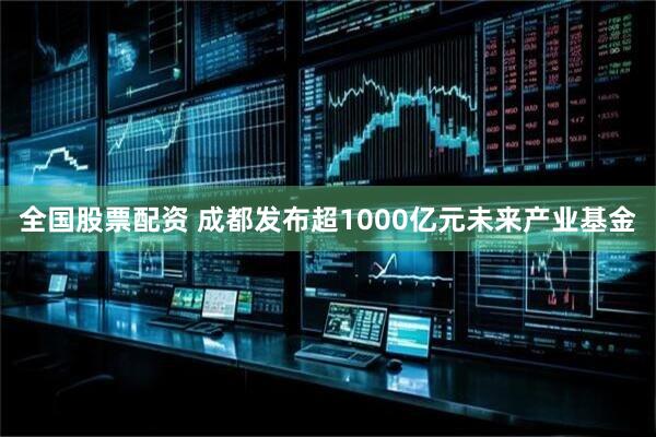 全国股票配资 成都发布超1000亿元未来产业基金
