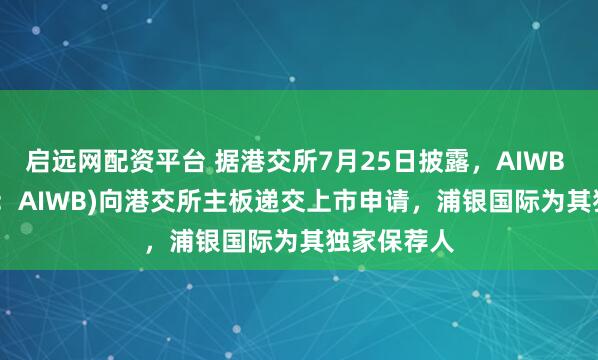 启远网配资平台 据港交所7月25日披露，AIWB INC.(简称：AIWB)向港交所主板递交上市申请，浦银国际为其独家保荐人