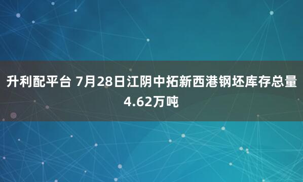 升利配平台 7月28日江阴中拓新西港钢坯库存总量4.62万吨