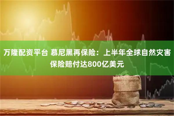 万隆配资平台 慕尼黑再保险：上半年全球自然灾害保险赔付达800亿美元