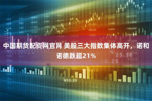 中国期货配资网官网 美股三大指数集体高开，诺和诺德跌超21%