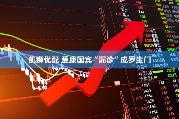 凯狮优配 爱康国宾“漏诊”成罗生门