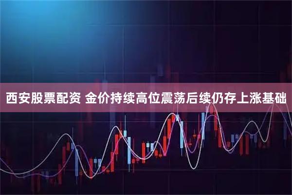 西安股票配资 金价持续高位震荡后续仍存上涨基础