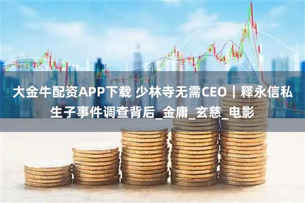大金牛配资APP下载 少林寺无需CEO｜释永信私生子事件调查背后_金庸_玄慈_电影