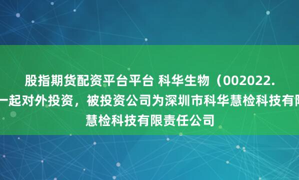 股指期货配资平台平台 科华生物（002022.SZ）新增一起对外投资，被投资公司为深圳市科华慧检科技有限责任公司