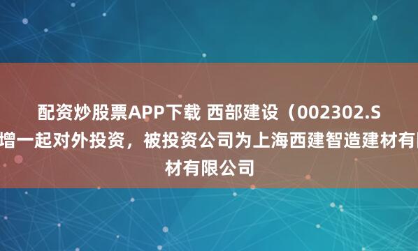 配资炒股票APP下载 西部建设(002302.SZ)新增一起对外投资,被投资公司为上海西建智造建材有限公司
