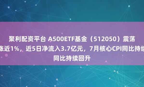 聚利配资平台 A500ETF基金（512050）震荡走高涨近1%，近5日净流入3.7亿元，7月核心CPI同比持续回升