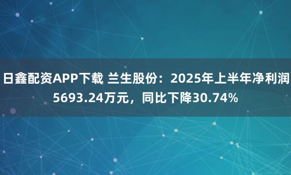 日鑫配资APP下载 兰生股份：2025年上半年净利润5693.24万元，同比下降30.74%