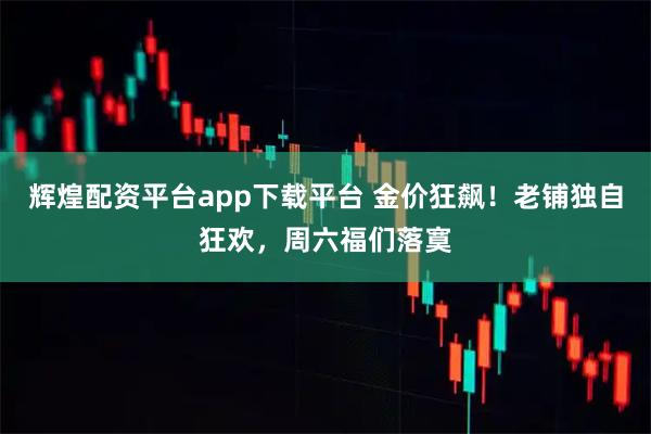 辉煌配资平台app下载平台 金价狂飙！老铺独自狂欢，周六福们落寞