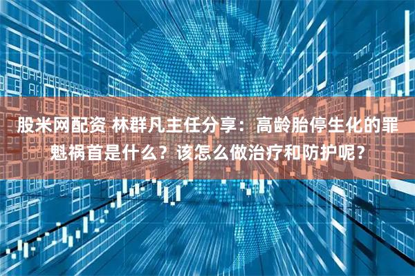 股米网配资 林群凡主任分享：高龄胎停生化的罪魁祸首是什么？该怎么做治疗和防护呢？