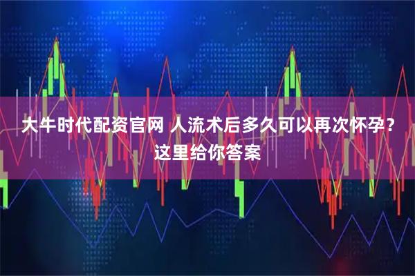 大牛时代配资官网 人流术后多久可以再次怀孕？这里给你答案