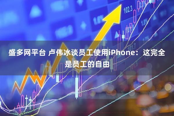 盛多网平台 卢伟冰谈员工使用iPhone：这完全是员工的自由