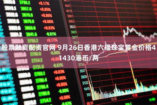 股票融资配资官网 9月26日香港六福珠宝黄金价格41430港币/两