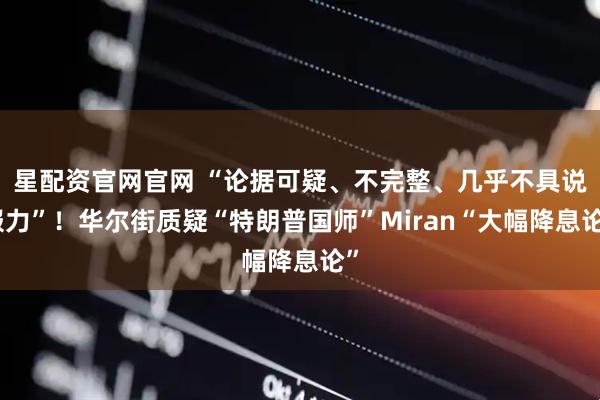 星配资官网官网 “论据可疑、不完整、几乎不具说服力”！华尔街质疑“特朗普国师”Miran“大幅降息论”