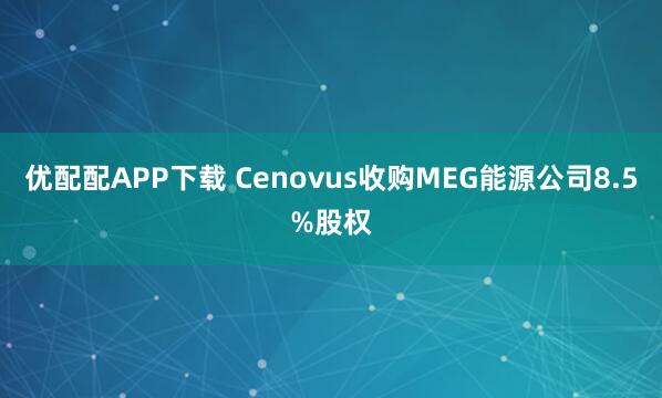 优配配APP下载 Cenovus收购MEG能源公司8.5%股权