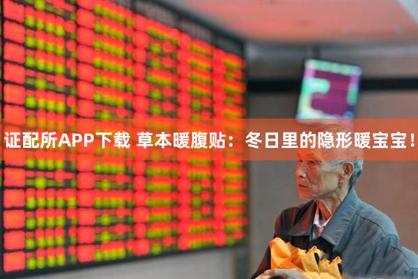 证配所APP下载 草本暖腹贴:冬日里的隐形暖宝宝!
